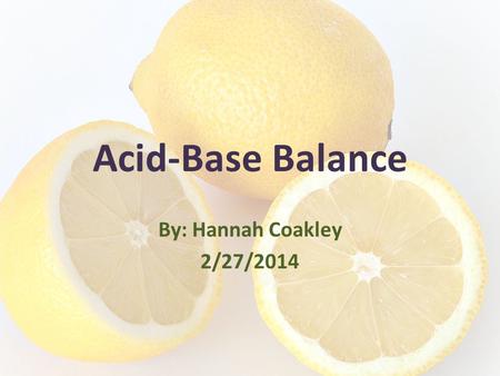 Acid-Base Balance By: Hannah Coakley 2/27/2014. Quick Review: Acids Acids are compounds which function as hydrogen (H+) donors in biochemical equations/solutes.