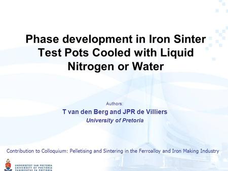 Phase development in Iron Sinter Test Pots Cooled with Liquid Nitrogen or Water Authors: T van den Berg and JPR de Villiers University of Pretoria Contribution.
