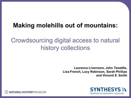 Making molehills out of mountains: Crowdsourcing digital access to natural history collections Laurence Livermore, John Tweddle, Lisa French, Lucy Robinson,