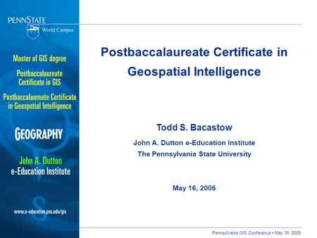Pennsylvania GIS Conference ▪ May 16, 2006 Postbaccalaureate Certificate in Geospatial Intelligence Todd S. Bacastow John A. Dutton e-Education Institute.