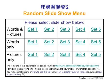 爬蟲類動物 2 Random Slide Show Menu Please select slide show below: Words & Pictures Set 1Set 2Set 3Set 4Set 5 Words only Set 1Set 2Set 3Set 4Set 5 Pictures.