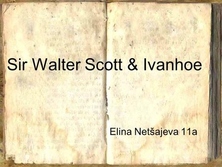 Sir Walter Scott & Ivanhoe Elina Netšajeva 11a. Sir Walter Scott Born in Edinburg 15 Aug 1771. Died in in Melrose 21 Sept 1832 at the age 61. Scottish.