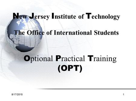8/17/20151 N ew J ersey I nstitute of T echnology The Office of International Students O ptional P ractical T raining (OPT)