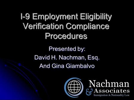 I-9 Employment Eligibility Verification Compliance Procedures Presented by: David H. Nachman, Esq. And Gina Giambalvo.