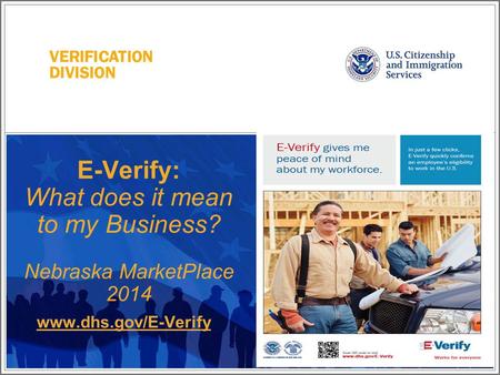 E-Verify: What does it mean to my Business? Nebraska MarketPlace 2014 www.dhs.gov/E-Verify.