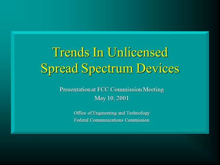 Trends In Unlicensed Spread Spectrum Devices Presentation at FCC Commission Meeting May 10, 2001 Office of Engineering and Technology Federal Communications.