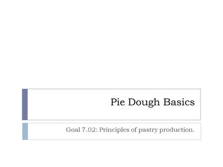 Pie Dough Basics Goal 7.02: Principles of pastry production.