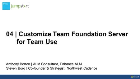 04 | Customize Team Foundation Server for Team Use Anthony Borton | ALM Consultant, Enhance ALM Steven Borg | Co-founder & Strategist, Northwest Cadence.