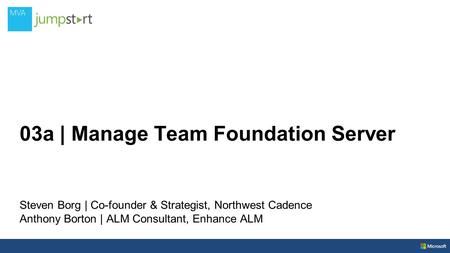 03a | Manage Team Foundation Server Steven Borg | Co-founder & Strategist, Northwest Cadence Anthony Borton | ALM Consultant, Enhance ALM.