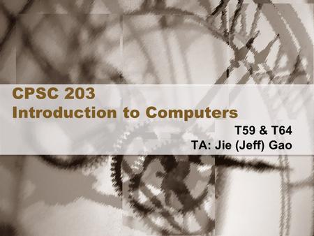 CPSC 203 Introduction to Computers T59 & T64 TA: Jie (Jeff) Gao.