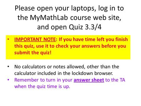 Please open your laptops, log in to the MyMathLab course web site, and open Quiz 3.3/4 IMPORTANT NOTE: If you have time left you finish this quiz, use.