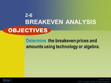 Financial Algebra © 2011 Cengage Learning. All Rights Reserved. Slide 1 2-6 BREAKEVEN ANALYSIS Determine the breakeven prices and amounts using technology.