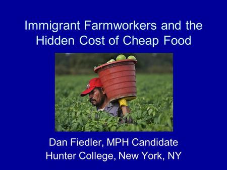 Immigrant Farmworkers and the Hidden Cost of Cheap Food Dan Fiedler, MPH Candidate Hunter College, New York, NY.