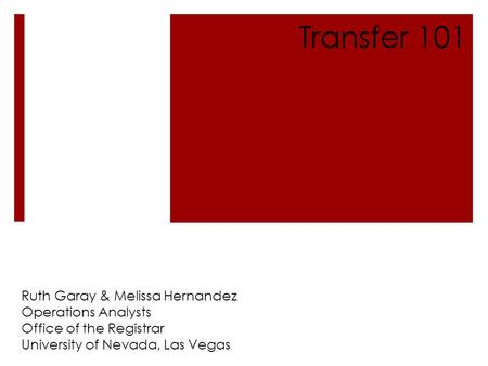 Ruth Garay & Melissa Hernandez Operations Analysts Office of the Registrar University of Nevada, Las Vegas Transfer 101.