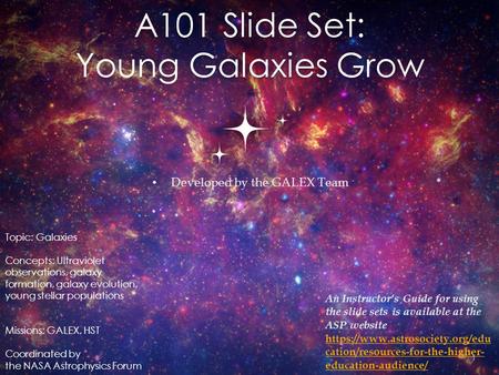 A101 Slide Set: Young Galaxies Grow Developed by the GALEX Team 1 Topic: Galaxies Concepts: Ultraviolet observations, galaxy formation, galaxy evolution,