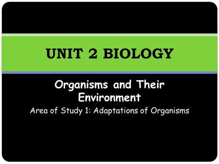 Organisms and Their Environment Area of Study 1: Adaptations of Organisms UNIT 2 BIOLOGY.