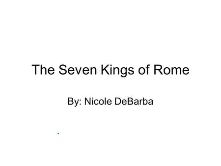 The Seven Kings of Rome By: Nicole DeBarba.
