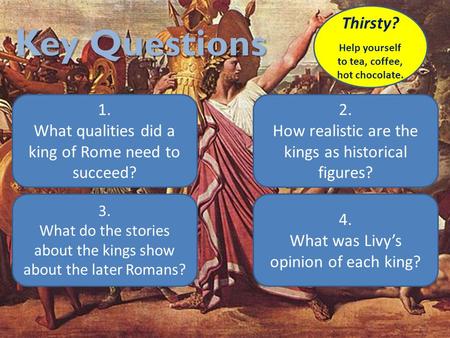 Key Questions 1. What qualities did a king of Rome need to succeed? 2. How realistic are the kings as historical figures? 4. What was Livy’s opinion of.