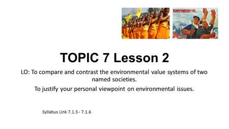 TOPIC 7 Lesson 2 LO: To compare and contrast the environmental value systems of two named societies. To justify your personal viewpoint on environmental.