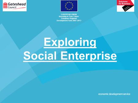 Exploring Social Enterprise EUROPEAN UNION Investing in Your Future European Regional Development Fund 2007-2013.