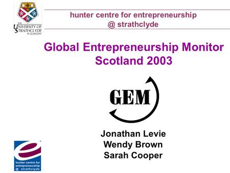 Hunter centre for strathclyde Global Entrepreneurship Monitor Scotland 2003 Jonathan Levie Wendy Brown Sarah Cooper.