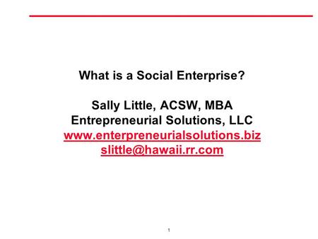 1 What is a Social Enterprise? Sally Little, ACSW, MBA Entrepreneurial Solutions, LLC