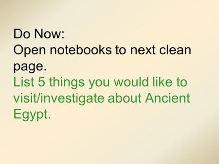 Do Now: Open notebooks to next clean page. List 5 things you would like to visit/investigate about Ancient Egypt.