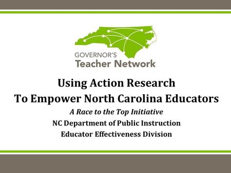 Using Action Research To Empower North Carolina Educators A Race to the Top Initiative NC Department of Public Instruction Educator Effectiveness Division.