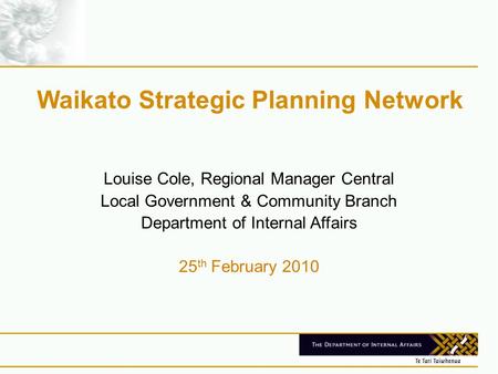 Waikato Strategic Planning Network Louise Cole, Regional Manager Central Local Government & Community Branch Department of Internal Affairs 25 th February.