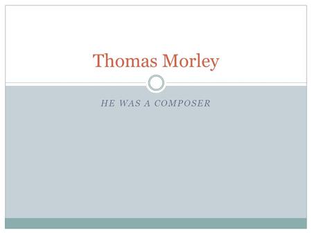 HE WAS A COMPOSER Thomas Morley. This is Thomas Morley.