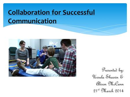 Collaboration for Successful Communication Presented by: Ursula Sheerin & Alison McCann 21 st March 2014.