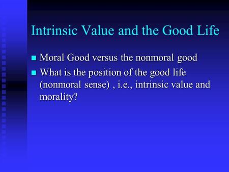 Intrinsic Value and the Good Life n Moral Good versus the nonmoral good n What is the position of the good life (nonmoral sense), i.e., intrinsic value.