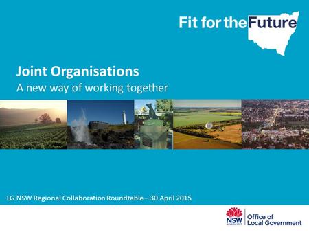 Joint Organisations A new way of working together LG NSW Regional Collaboration Roundtable – 30 April 2015.