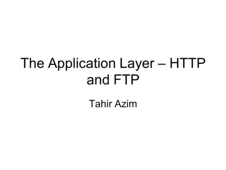 The Application Layer – HTTP and FTP Tahir Azim. Application Layer Protocols QoS lectures postponed to next week This week: Application Layer Protocols.
