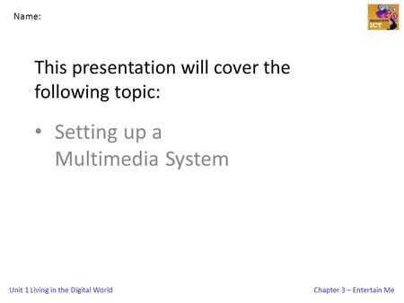 Unit 1 Living in the Digital WorldChapter 3 – Entertain Me This presentation will cover the following topic: Setting up a Multimedia System Name: