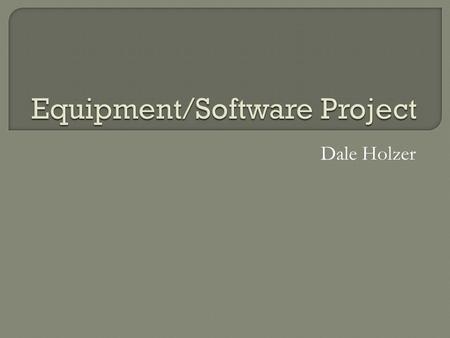 Dale Holzer.  The purpose of this presentation is to explain the importance of purchasing the newest and most up to date equipment/software in our attempt.