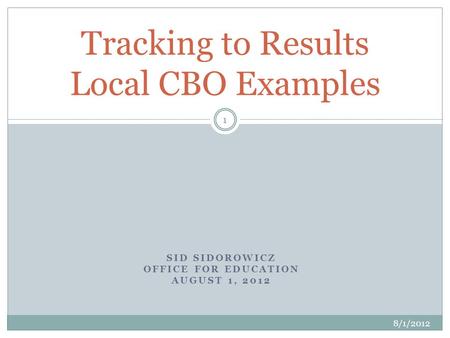 SID SIDOROWICZ OFFICE FOR EDUCATION AUGUST 1, 2012 Tracking to Results Local CBO Examples 8/1/2012 1.
