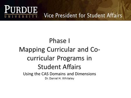Phase I Mapping Curricular and Co- curricular Programs in Student Affairs Using the CAS Domains and Dimensions Dr. Daniel H. Whiteley.