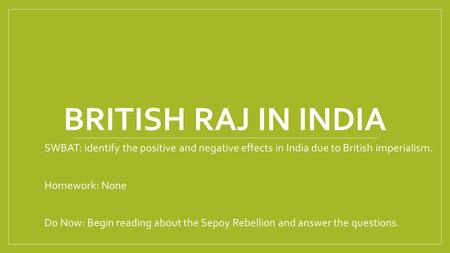 British Raj in India SWBAT: identify the positive and negative effects in India due to British imperialism. Homework: None Do Now: Begin reading about.