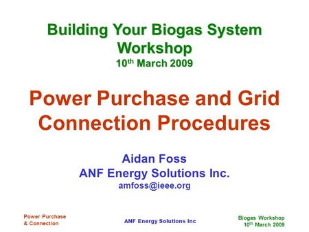 Biogas Workshop 10 th March 2009 ANF Energy Solutions Inc Power Purchase & Connection Power Purchase and Grid Connection Procedures Aidan Foss ANF Energy.