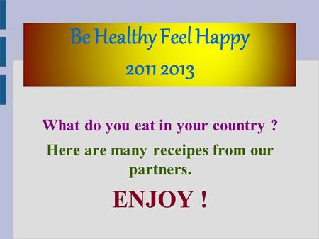 Be Healthy Feel Happy 2011 2013 What do you eat in your country ? Here are many receipes from our partners. ENJOY !