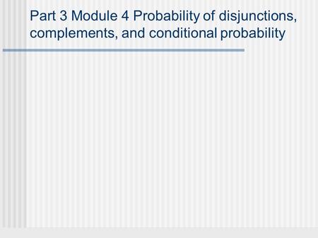 Part 3 Module 4 Probability of disjunctions, complements, and conditional probability.