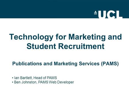 Technology for Marketing and Student Recruitment Publications and Marketing Services (PAMS) Ian Bartlett, Head of PAMS Ben Johnston, PAMS Web Developer.
