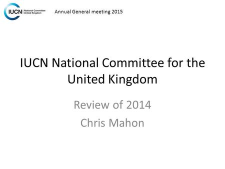 IUCN National Committee for the United Kingdom Review of 2014 Chris Mahon Annual General meeting 2015.