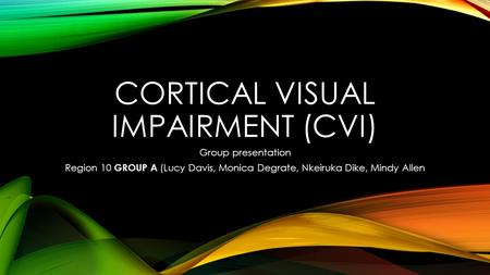 CORTICAL VISUAL IMPAIRMENT (CVI) Group presentation Region 10 GROUP A (Lucy Davis, Monica Degrate, Nkeiruka Dike, Mindy Allen.