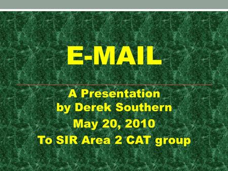 E-MAIL A Presentation by Derek Southern May 20, 2010 To SIR Area 2 CAT group.