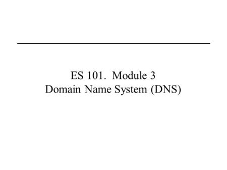ES 101. Module 3 Domain Name System (DNS). Last Lecture Routing and IP addressing.