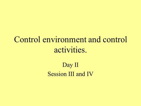 Control environment and control activities. Day II Session III and IV.