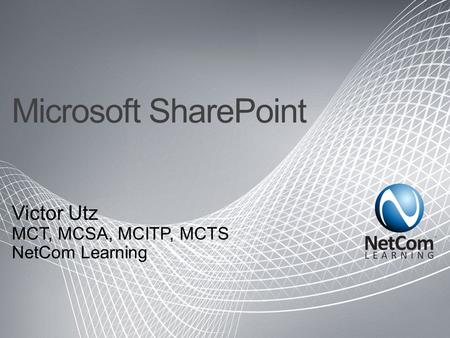 Microsoft SharePoint Victor Utz MCT, MCSA, MCITP, MCTS NetCom Learning.