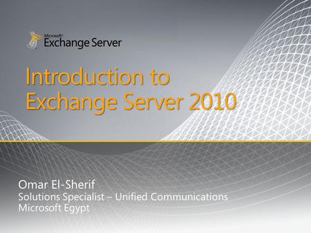 Introduction to Exchange Server 2010 Omar El-Sherif Solutions Specialist – Unified Communications Microsoft Egypt.